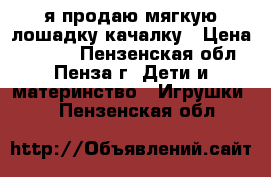 я продаю мягкую лошадку-качалку › Цена ­ 1 000 - Пензенская обл., Пенза г. Дети и материнство » Игрушки   . Пензенская обл.